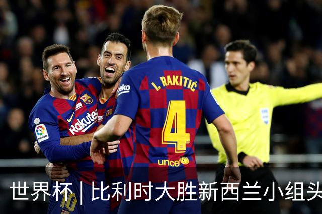 世界杯 | 比利时大胜新西兰小组头名出线