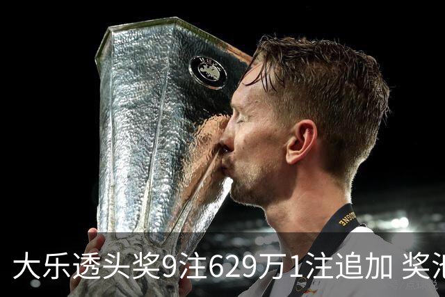 大乐透头奖9注629万1注追加 奖池余额7.32亿