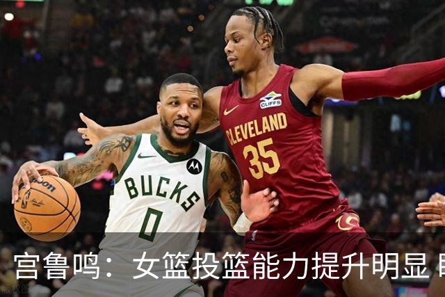 宫鲁鸣：女篮投篮能力提升明显 盼海外球员尽早归队