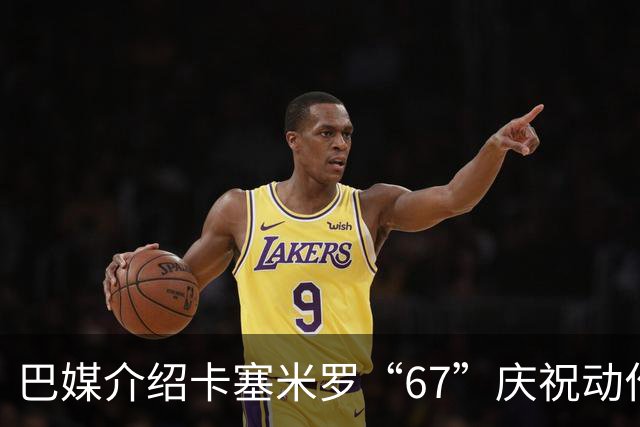 巴媒介绍卡塞米罗“67”庆祝动作：来自阿尔法世代的脑腐热梗