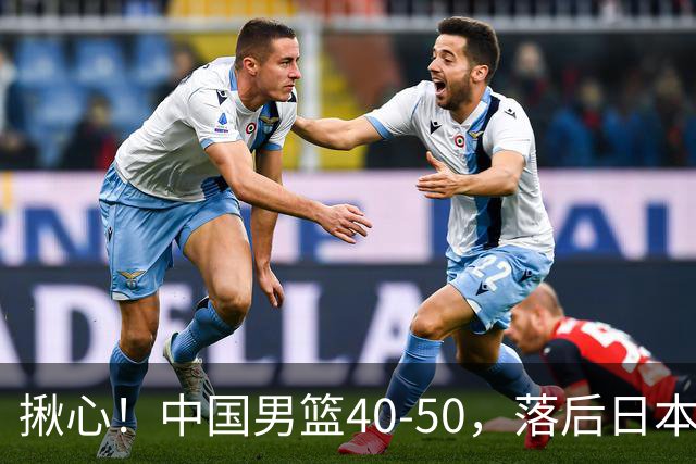 揪心！中国男篮40-50，落后日本男篮十分，老叔用人换人引争议！