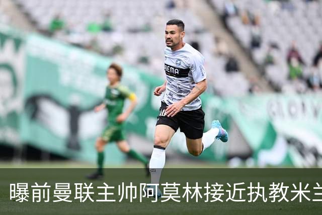 曝前曼联主帅阿莫林接近执教米兰 格拉斯纳是备选方案