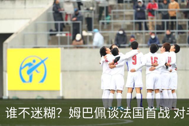 谁不迷糊？姆巴佩谈法国首战 对手是不是非洲杯冠军？