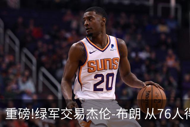 重磅!绿军交易杰伦-布朗 从76人得到乔治+2首轮+2次轮