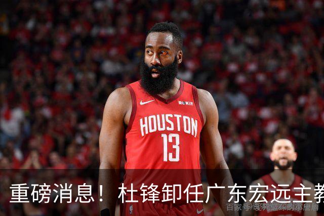 重磅消息！杜锋卸任广东宏远主教练，后续变化值得关注