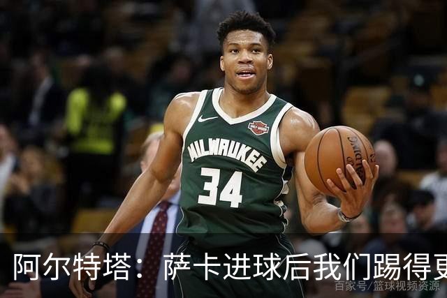 阿尔特塔：萨卡进球后我们踢得更舒服